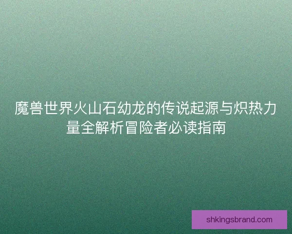 魔兽世界火山石幼龙的传说起源与炽热力量全解析冒险者必读指南