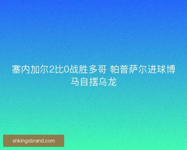 塞内加尔2比0战胜多哥 帕普萨尔进球博马自摆乌龙