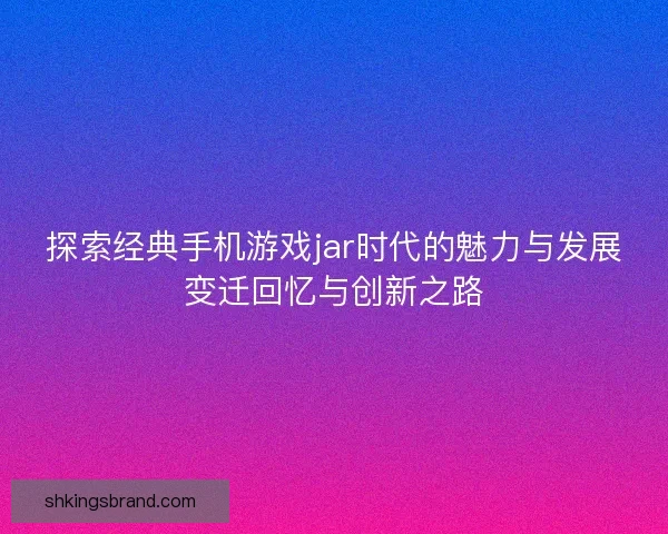 探索经典手机游戏jar时代的魅力与发展变迁回忆与创新之路