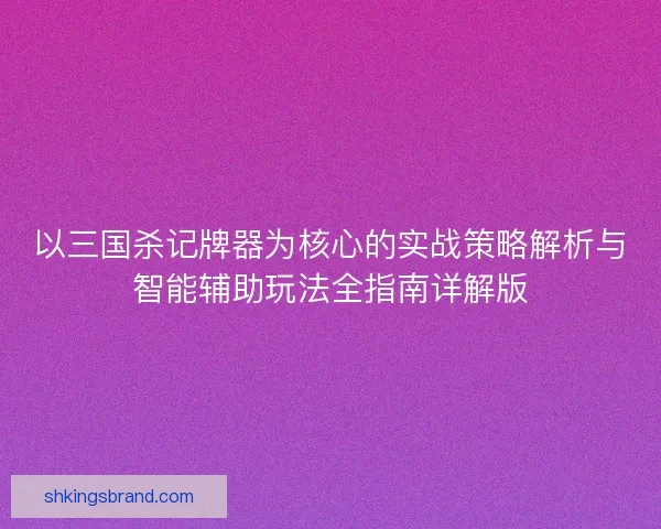 以三国杀记牌器为核心的实战策略解析与智能辅助玩法全指南详解版