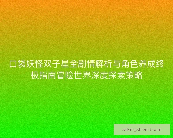 口袋妖怪双子星全剧情解析与角色养成终极指南冒险世界深度探索策略