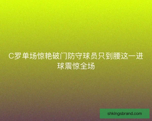C罗单场惊艳破门防守球员只到腰这一进球震惊全场