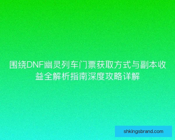 围绕DNF幽灵列车门票获取方式与副本收益全解析指南深度攻略详解