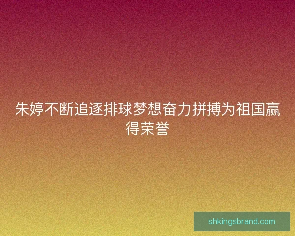朱婷不断追逐排球梦想奋力拼搏为祖国赢得荣誉