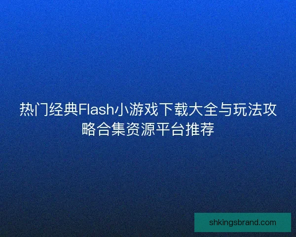 热门经典Flash小游戏下载大全与玩法攻略合集资源平台推荐