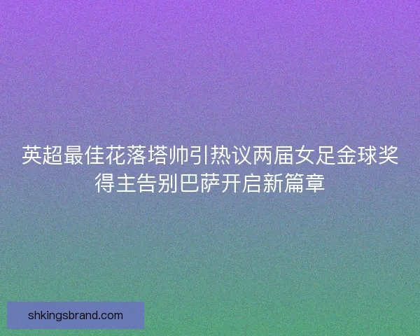 英超最佳花落塔帅引热议两届女足金球奖得主告别巴萨开启新篇章